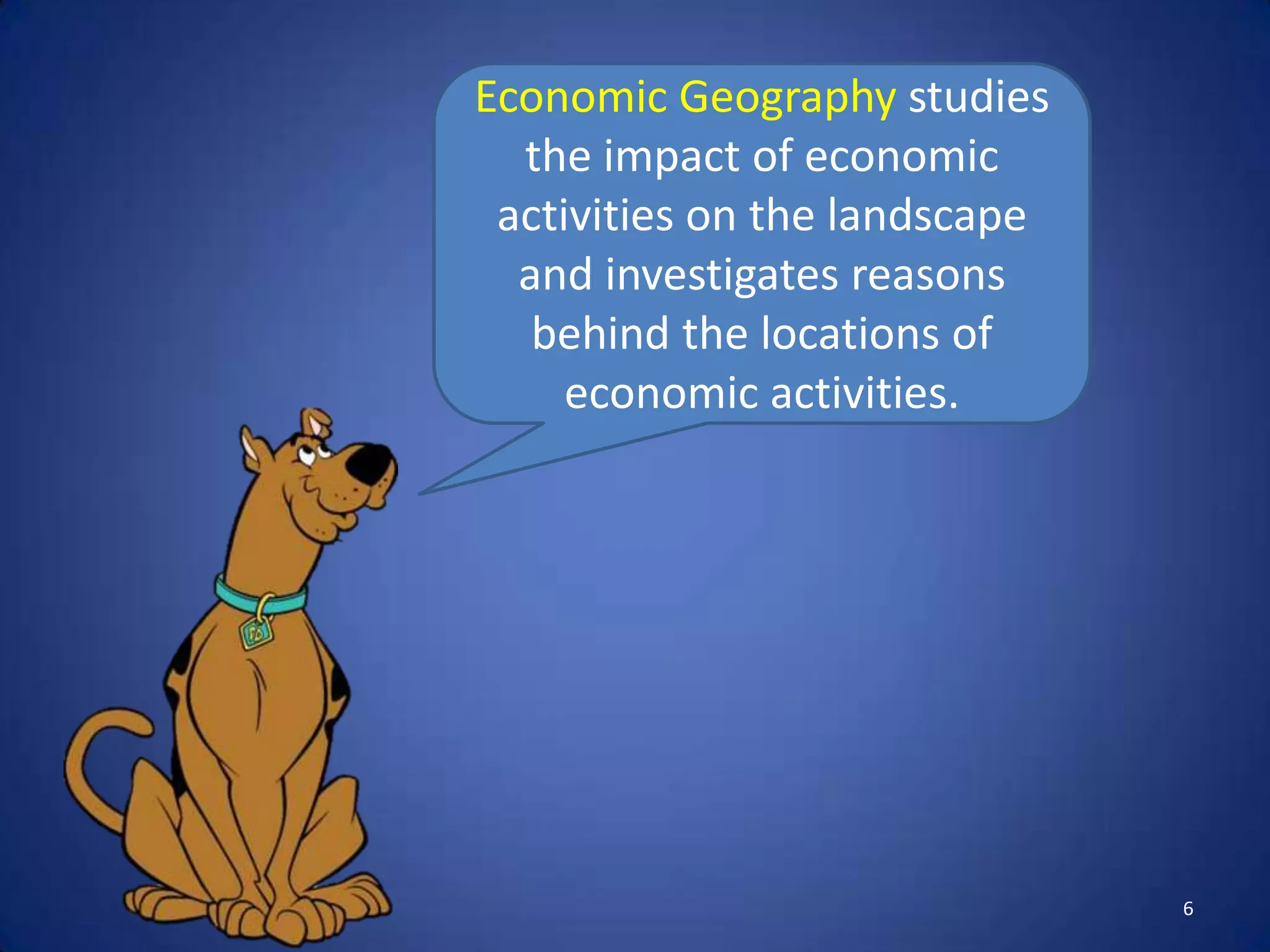 Economic Geography studies
  the impact of economic
 activities on the landscape
  and investigates reasons
   behind the locations of
     economic activities.




                               6
 