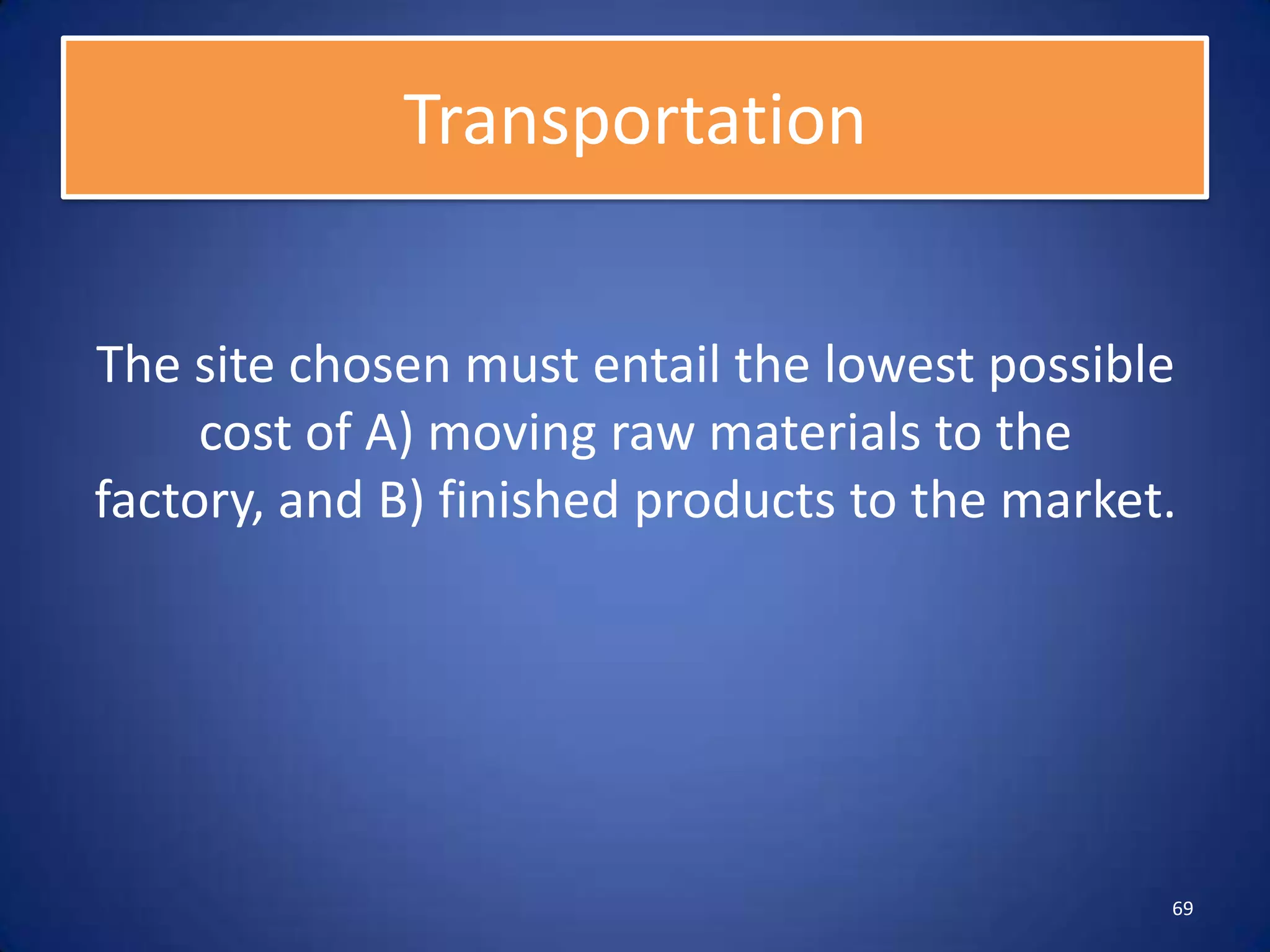Transportation


The site chosen must entail the lowest possible
     cost of A) moving raw materials to the
factory, and B) finished products to the market.




                                               69
 