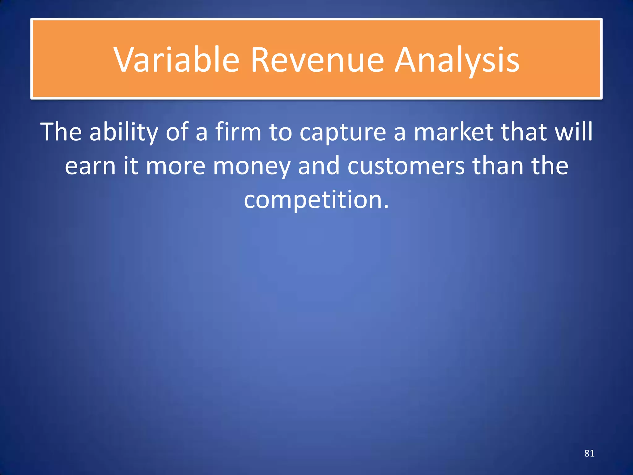 Variable Revenue Analysis
The ability of a firm to capture a market that will
  earn it more money and customers than the
                    competition.




                                                  81
 