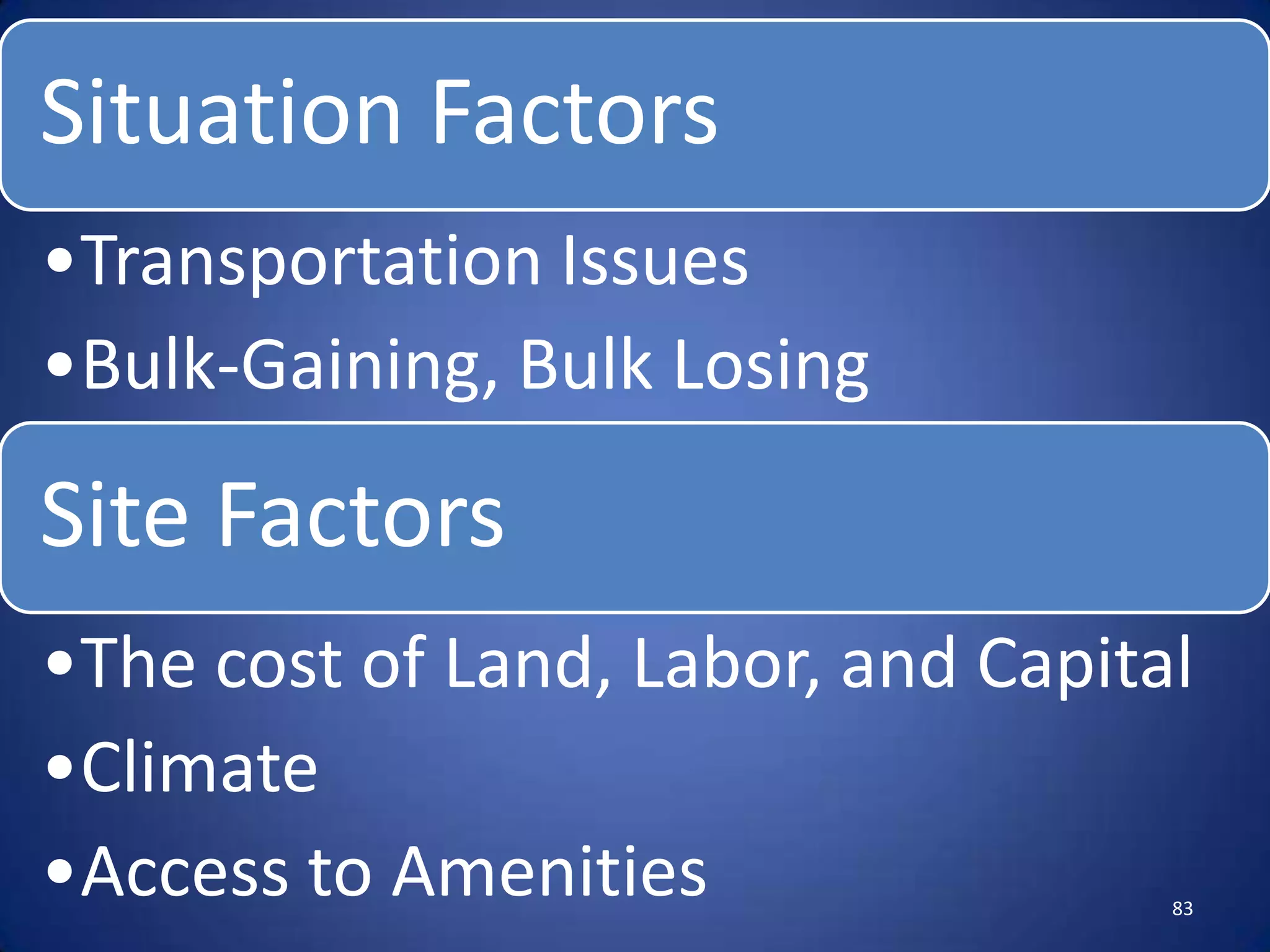 Situation Factors
•Transportation Issues
•Bulk-Gaining, Bulk Losing

Site Factors
•The cost of Land, Labor, and Capital
•Climate
•Access to Amenities                83
 