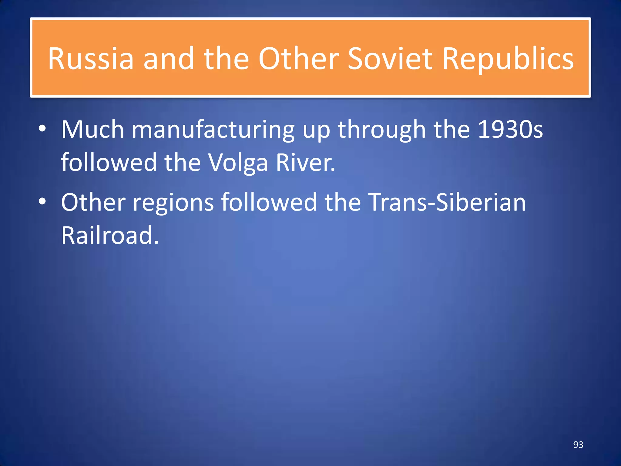 Russia and the Other Soviet Republics
• Much manufacturing up through the 1930s
  followed the Volga River.
• Other regions followed the Trans-Siberian
  Railroad.




                                              93
 