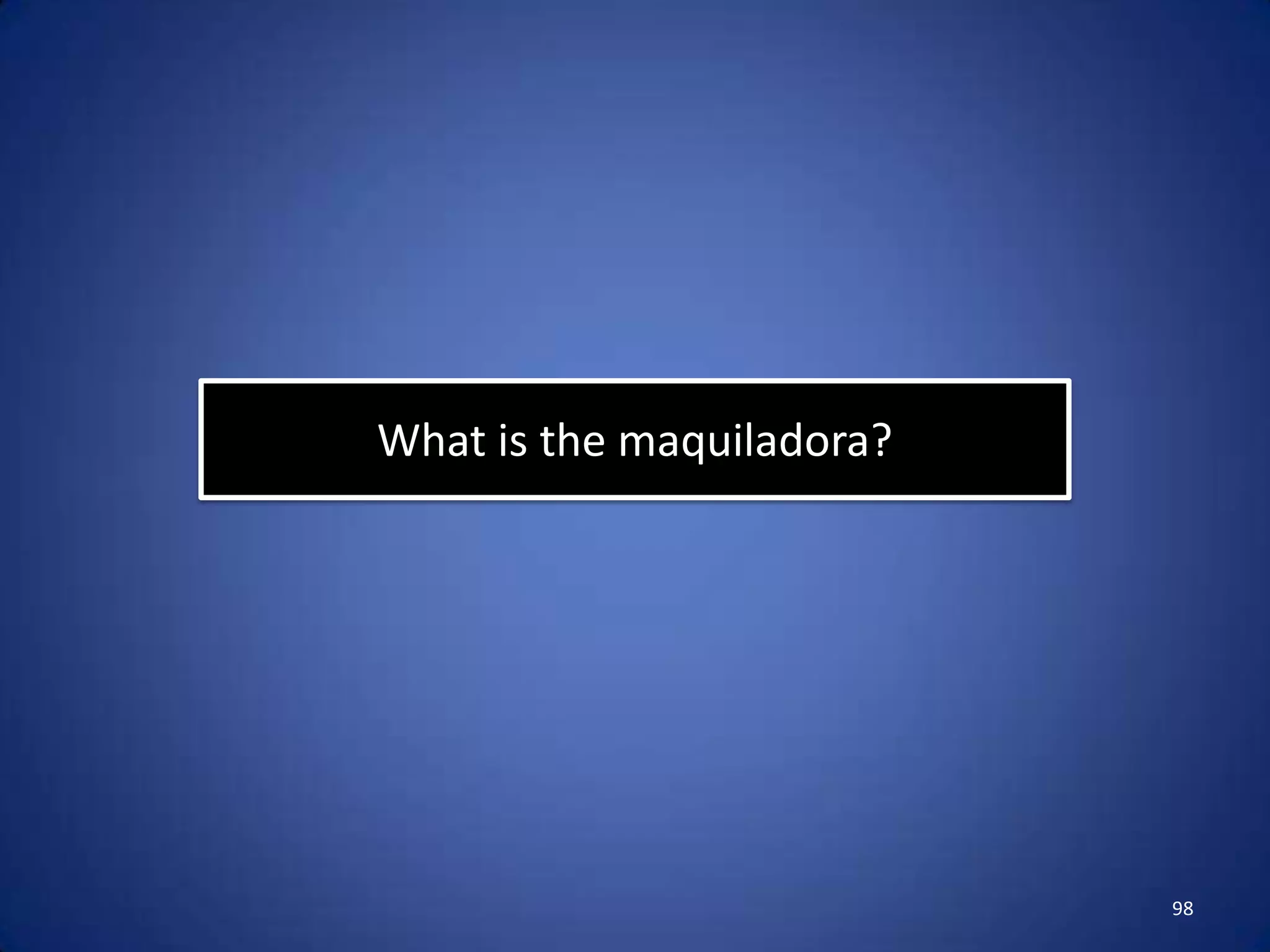What is the maquiladora?




                           98
 