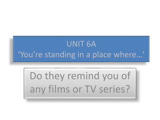 UNIT 6A
‘You’re standing in a place where…’
Do they remind you of
any films or TV series?
 