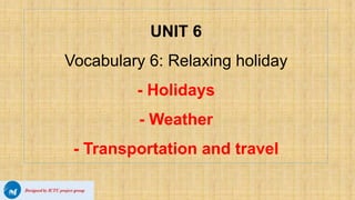 UNIT 6
Vocabulary 6: Relaxing holiday
- Holidays
- Weather
- Transportation and travel
 