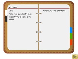 Date:
Write your journal entry here:
Press Ctrl+D to create extra
pages
Write your journal entry here:
 