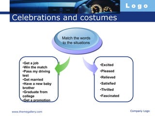 L o g o
www.themegallery.com Company Logo
Celebrations and costumes
•Get a job
•Win the match
•Pass my driving
test
•Get married
•Have a new baby
brother
•Graduate from
college
•Get a promotion
Match the words
to the situations
•Excited
•Pleased
•Relieved
•Satisfied
•Thrilled
•Fascinated
 