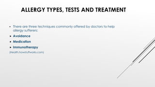  There are three techniques commonly offered by doctors to help
allergy sufferers:
 Avoidance
 Medication
 Immunotherapy
(Health.howstuffworks.com)
ALLERGY TYPES, TESTS AND TREATMENT
 