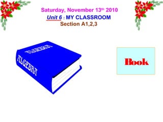 Saturday, November 13th
2010
Unit 6 : MY CLASSROOM
Section A1,2,3
Book
 