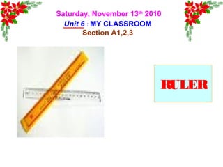 Saturday, November 13th
2010
Unit 6 : MY CLASSROOM
Section A1,2,3
RULER
 