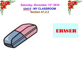 Saturday, November 13th
2010
Unit 6 : MY CLASSROOM
Section A1,2,3
ERASER
 