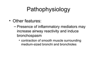 Pathophysiology
• Other features:
– Presence of inflammatory mediators may
increase airway reactivity and induce
bronchospasm
• contraction of smooth muscle surrounding
medium-sized bronchi and bronchioles
 