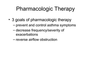 Pharmacologic Therapy
• 3 goals of pharmacologic therapy
– prevent and control asthma symptoms
– decrease frequency/severity of
exacerbations
– reverse airflow obstruction
 
