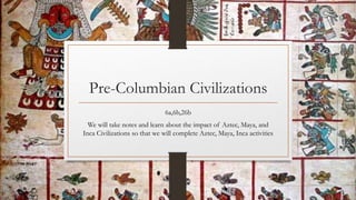 Pre-Columbian Civilizations
6a,6b,26b
We will take notes and learn about the impact of Aztec, Maya, and
Inca Civilizations so that we will complete Aztec, Maya, Inca activities
 