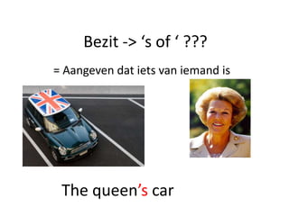 Bezit -> ‘s of ‘ ???
= Aangeven dat iets van iemand is




 The queen’s car
 