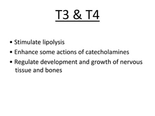T3 & T4
• Stimulate lipolysis
• Enhance some actions of catecholamines
• Regulate development and growth of nervous
tissue and bones
 