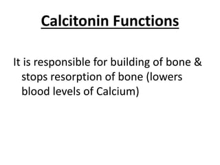 Calcitonin Functions
It is responsible for building of bone &
stops resorption of bone (lowers
blood levels of Calcium)
 