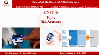 School of Medical and Allied Sciences
Course Code: BMLS1006 Course Name: Introduction to quality & patient safety
Faculty Name: A. Vamsi Kumar Program Name: B.Sc. MLT
UNIT -6
Topic
Bio-Sensors
 