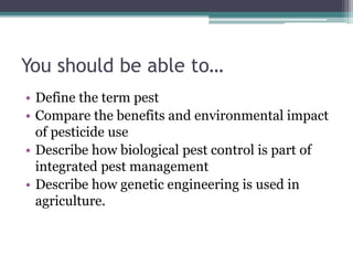 You should be able to…
• Define the term pest
• Compare the benefits and environmental impact
of pesticide use
• Describe how biological pest control is part of
integrated pest management
• Describe how genetic engineering is used in
agriculture.
 