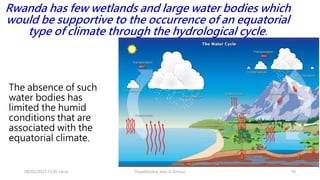 Rwanda has few wetlands and large water bodies which
would be supportive to the occurrence of an equatorial
type of climate through the hydrological cycle.
The absence of such
water bodies has
limited the humid
conditions that are
associated with the
equatorial climate.
08/02/2023 12:05 carra 10
Dusabimana Jean D Amour
 