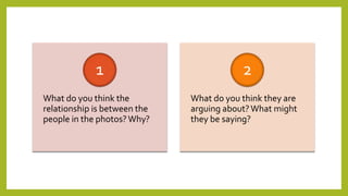 What do you think the
relationship is between the
people in the photos?Why?
1
What do you think they are
arguing about?What might
they be saying?
2
