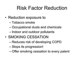 Risk Factor Reduction
• Reduction exposure to
– Tobacco smoke
– Occupational dusts and chemicals
– Indoor and outdoor pollutants
• SMOKING CESSATION
– Reduces risk of developing COPD
– Stops its progression!
– Offer smoking cessation to every patent
 