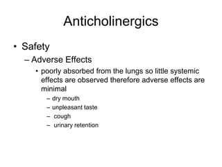 Anticholinergics
• Safety
– Adverse Effects
• poorly absorbed from the lungs so little systemic
effects are observed therefore adverse effects are
minimal
– dry mouth
– unpleasant taste
– cough
– urinary retention
 