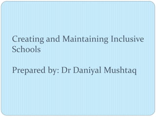 Creating and Maintaining Inclusive
Schools
Prepared by: Dr Daniyal Mushtaq
 