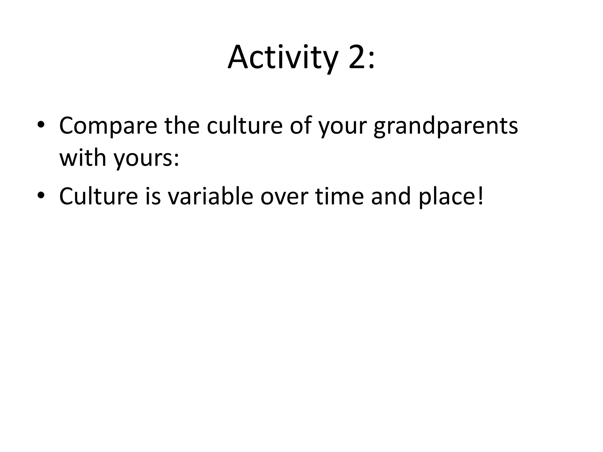 Activity 2:Compare the culture of your grandparents with yours:Culture is variable over time and place!