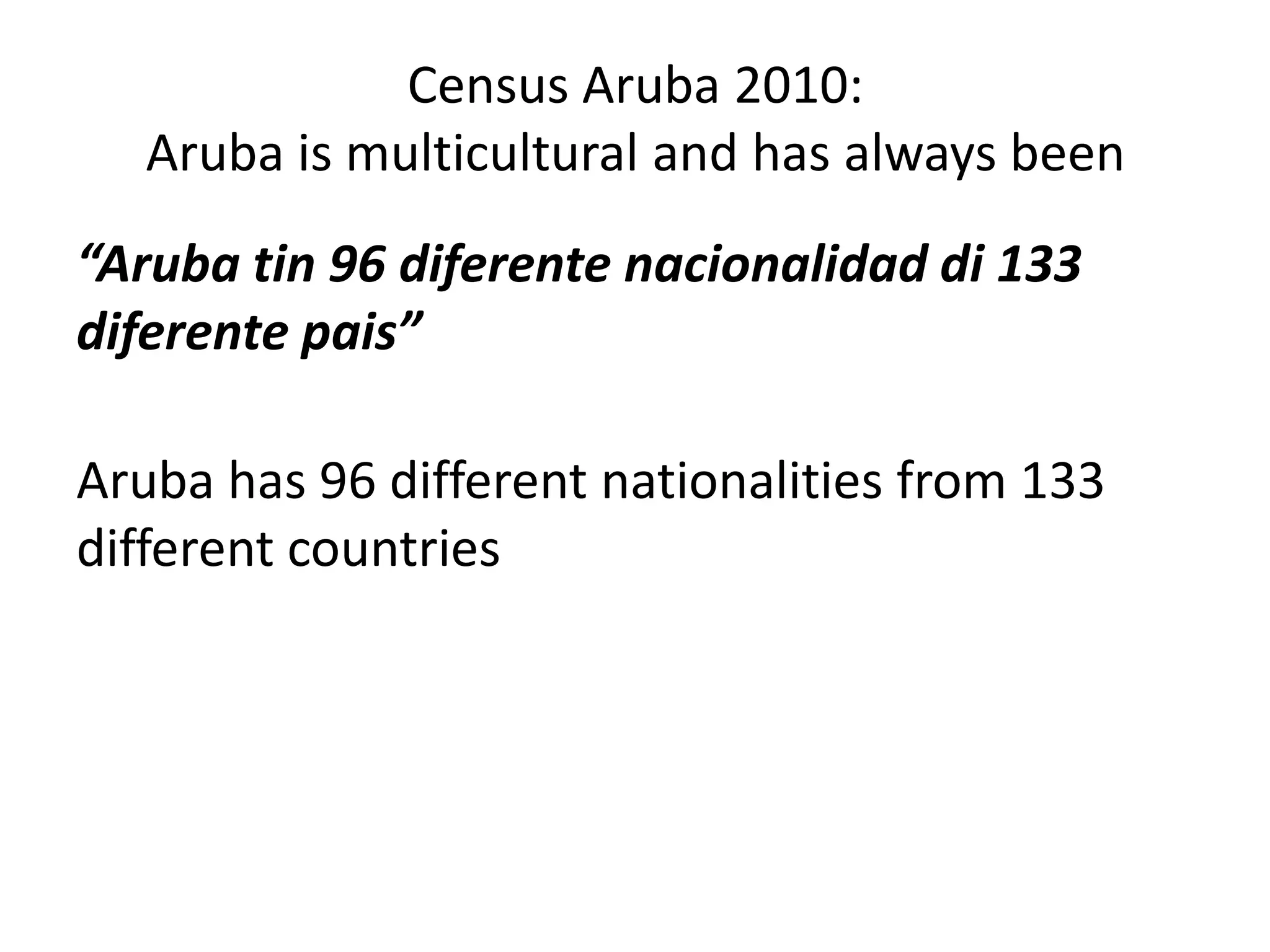 Census Aruba 2010: Aruba is multicultural and has always been“Aruba tin 96 diferentenacionalidad di 133 diferentepais”Aruba has 96 different nationalities from 133 different countries