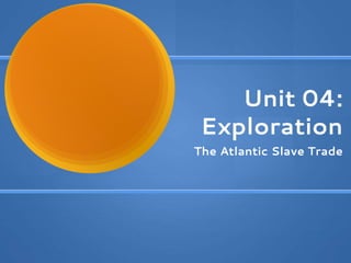 Unit 04:
Exploration
The Atlantic Slave Trade
 