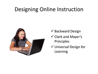 Designing Online Instruction
 Backward Design
 Clark and Mayer’s
Principles
 Universal Design for
Learning
 