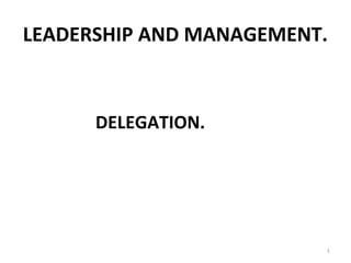 LEADERSHIP AND MANAGEMENT.
DELEGATION.
1
 