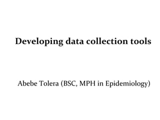 Developing data collection tools
Abebe Tolera (BSC, MPH in Epidemiology)
 