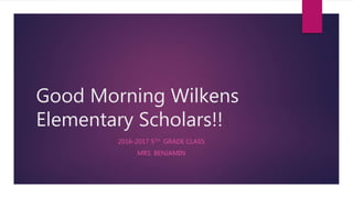 Good Morning Wilkens
Elementary Scholars!!
2016-2017 5TH GRADE CLASS
MRS. BENJAMIN
 