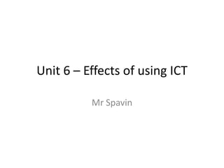 Unit 6 – Effects of using ICT

          Mr Spavin
 
