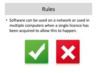 Rules
• Software can be used on a network or used in
  multiple computers when a single licence has
  been acquired to allow this to happen.
 