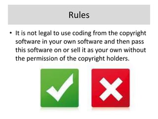 Rules
• It is not legal to use coding from the copyright
  software in your own software and then pass
  this software on or sell it as your own without
  the permission of the copyright holders.
 