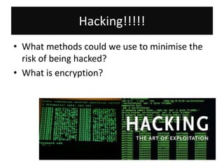 Hacking!!!!!
• What methods could we use to minimise the
  risk of being hacked?
• What is encryption?
 