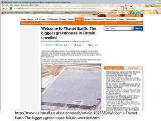 http://www.dailymail.co.uk/sciencetech/article-1025689/Welcome-Thanet-
Earth-The-biggest-greenhouse-Britain-unveiled.html
 