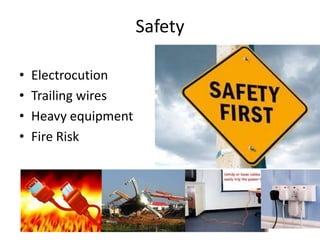 Safety

•   Electrocution
•   Trailing wires
•   Heavy equipment
•   Fire Risk
 