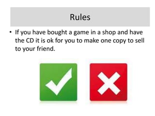 Rules
                      Rules
• If you have bought a game in a shop and have
  the CD it is ok for you to make one copy to sell
  to your friend.
 