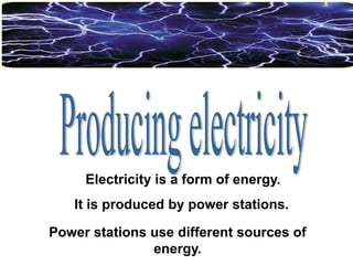 Electricity is a form of energy.

It is produced by power stations.
Power stations use different sources of
energy.

 