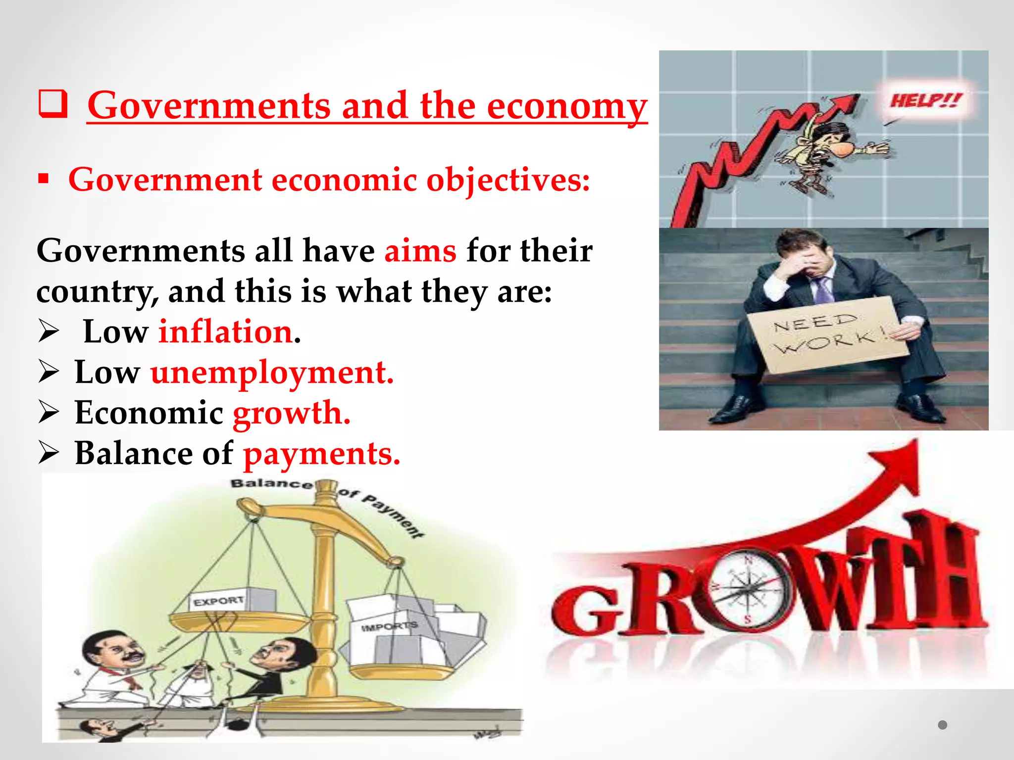  Governments and the economy
 Government economic objectives:
Governments all have aims for their
country, and this is what they are:
 Low inflation.
 Low unemployment.
 Economic growth.
 Balance of payments.
 
