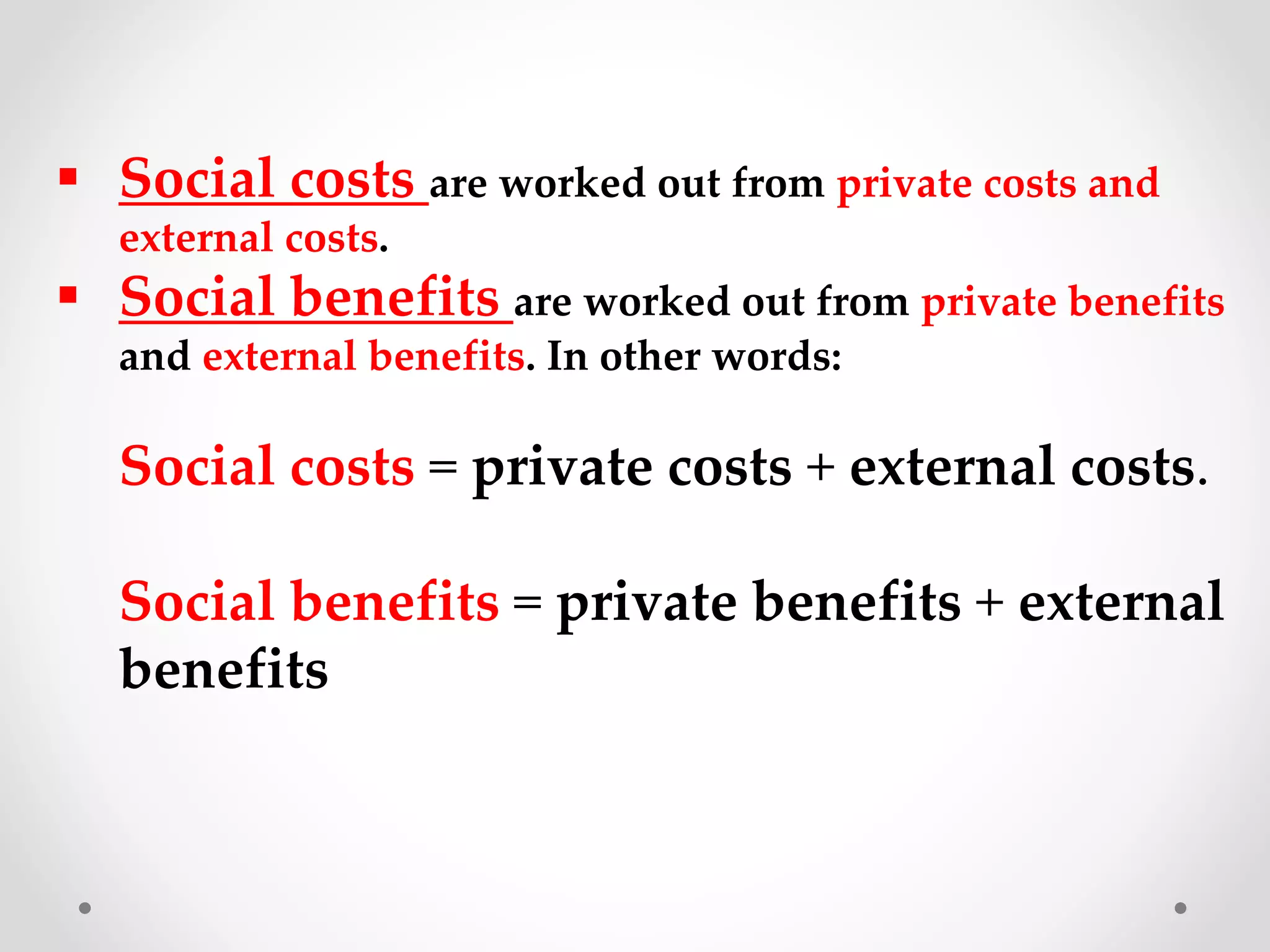 Social costs are worked out from private costs and
external costs.
 Social benefits are worked out from private benefits
and external benefits. In other words:
Social costs = private costs + external costs.
Social benefits = private benefits + external
benefits
 