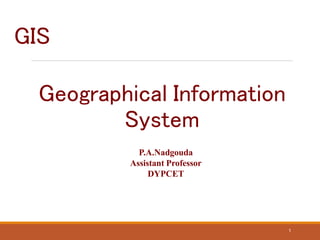 Geographical Information
System
1
GIS
P.A.Nadgouda
Assistant Professor
DYPCET
 