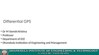 Differential GPS
• Dr M Vamshi Krishna
• Professor
• Department of ECE
• Dhanekula Institution of Engineering and Management
 