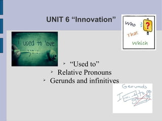 UNIT 6 “Innovation”




         
           “Used to”
     
       Relative Pronouns

     Gerunds and infinitives
 