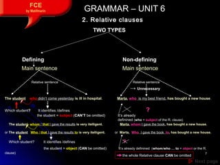 77
 Next pageNext page
FCE
by Matifmarin GRAMMAR – UNIT 6GRAMMAR – UNIT 6
TWO TYPES
2. Relative clauses
Defining Non-def...
