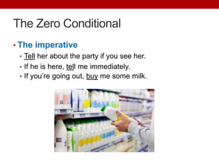 The Zero Conditional
• The imperative
• Tell her about the party if you see her.
• If he is here, tell me immediately.
• If you’re going out, buy me some milk.
 