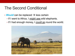 The Second Conditional
• Would can be replaced  less certain
• If I went to Africa, I might see wild elephants.
• If I had enough money, I could go round the world.
 